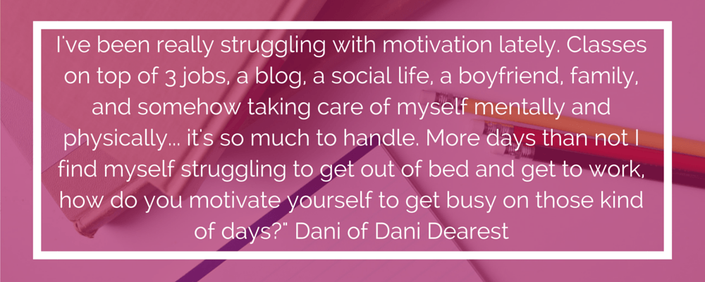 I've been really struggling with motivation lately. Classes on top of 3 jobs, a blog, a social life, a boyfriend, family, and somehow taking care of myself mentally and physically... it's so much to handle. More days than not I find myself struggling to get out of bed and get to work, how do you motivate yourself to get busy on those kind of days? - 